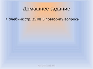Домашнее задание
• Учебник стр. 25 № 5 повторить вопросы




                 Воронцова Н.С. 2011-2012
 