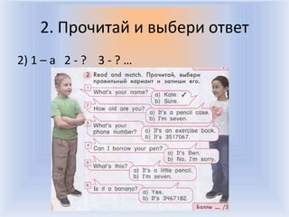 2. Прочитай и выбери ответ
2) 1 – a 2 - ? 3 - ? …




                   Воронцова Н.С. 2011-2012
 