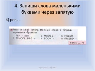 4. Запиши слова маленькими
        буквами через запятую
4) pen, …




             Воронцова Н.С. 2011-2012
 