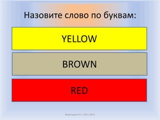 Назовите слово по буквам:

        YELLOW

        BROWN

             RED

         Воронцова Н.С. 2011-2012
 