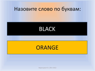 Назовите слово по буквам:


         BLACK

        ORANGE

         Воронцова Н.С. 2011-2012
 