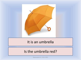 It is an umbrella

Is the umbrella red?
     Воронцова Н.С. 2011-2012
 