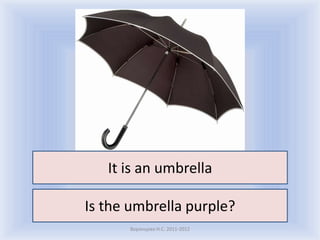 It is an umbrella

Is the umbrella purple?
      Воронцова Н.С. 2011-2012
 