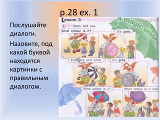 p.28 ex. 1
Послушайте
диалоги.
Назовите, под
какой буквой
находятся
картинки с
правильным
диалогом.


                 Воронцова Н.С. 2011-2012
 