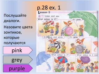 p.28 ex. 1
Послушайте
диалоги.
Назовите цвета
зонтиков,
которые
получаются
   pink
   grey
  purple          Воронцова Н.С. 2011-2012
 