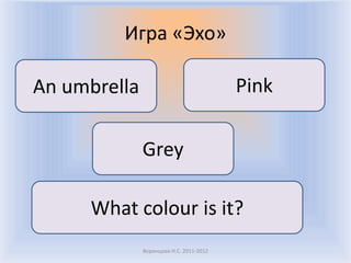 Игра «Эхо»

An umbrella                              Pink

              Grey

     What colour is it?
              Воронцова Н.С. 2011-2012
 