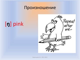 Произношение


[ŋ] pink




              Воронцова Н.С. 2011-2012
 