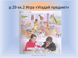 p.29 ex.2 Игра «Угадай предмет»




           Воронцова Н.С. 2011-2012
 