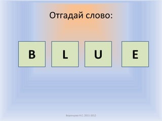 Отгадай слово:



B     L                      U    E



       Воронцова Н.С. 2011-2012
 