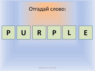 Отгадай слово:



P   U      R                 P        L   E



           Воронцова Н.С. 2011-2012
 