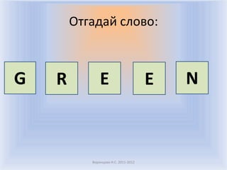 Отгадай слово:



G   R          E                      E   N



           Воронцова Н.С. 2011-2012
 