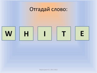 Отгадай слово:



W   H           I                     T   E



           Воронцова Н.С. 2011-2012
 