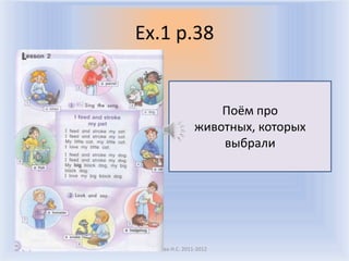 Ex.1 p.38


                       Поём про
                   животных, которых
                       выбрали




Воронцова Н.С. 2011-2012
 