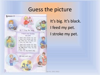 Guess the picture
                It’s big. It’s black.
                I feed my pet.
                I stroke my pet.




    Воронцова Н.С. 2011-2012
 