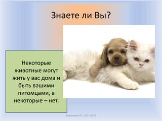 Знаете ли Вы?



   Некоторые
животные могут
жить у вас дома и
 быть вашими
 питомцами, а
некоторые – нет.

                    Воронцова Н.С. 2011-2012
 