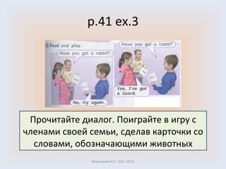 p.41 ex.3 Воронцова Н.С. 2011-2012 Прочитайте диалог. Поиграйте в игру с членами своей семьи, сделав карточки со словами, обозначающими животных 