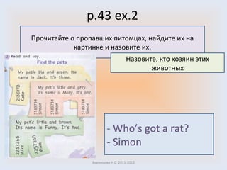 p.43 ex.2 Воронцова Н.С. 2011-2012 Прочитайте о пропавших питомцах, найдите их на картинке и назовите их. Назовите, кто хозяин этих животных - Who’s got a rat? - Simon 