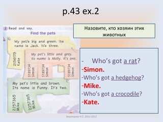 p.43 ex.2 Воронцова Н.С. 2011-2012 Назовите, кто хозяин этих животных -  Who’s got  a rat ? Simon. Who’s got  a hedgehog ? Mike. Who’s got  a crocodile ? Kate. 