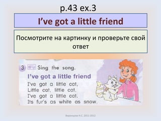 p.43 ex.3 Воронцова Н.С. 2011-2012 Посмотрите на картинку и проверьте свой ответ I’ve got a little friend 