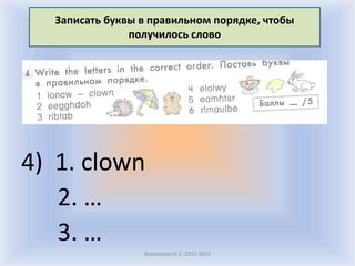 Записать буквы в правильном порядке, чтобы
                получилось слово




4) 1. clown
   2. …
   3. …
                  Воронцова Н.С. 2011-2012
 