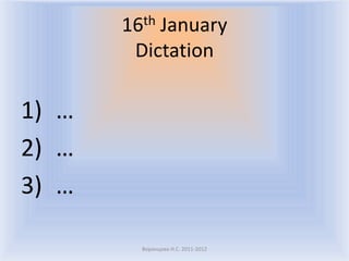 16thJanuary
        Dictation

1) …
2) …
3) …

         Воронцова Н.С. 2011-2012
 