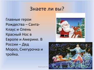 Знаете ли вы?
Главные герои
Рождества – Санта-
Клаус и Олень
Красный Нос в
Европе и Америке. В
России – Дед
Мороз, Снегурочка и
тройка.

                Воронцова Н.С. 2011-2012
 