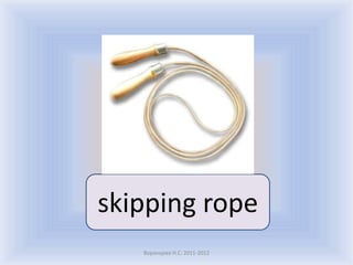 skipping rope
   Воронцова Н.С. 2011-2012
 