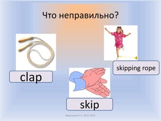 Что неправильно?




                                      skipping rope
clap

                      skip
           Воронцова Н.С. 2011-2012
 