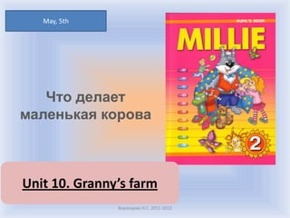 May, 5th




   Что делает
маленькая корова



Unit 10. Granny’s farm
               Воронцова Н.С. 2011-2012
 