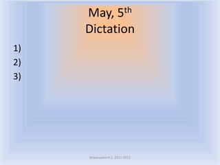 May, 5th
     Dictation
1)
2)
3)




     Воронцова Н.С. 2011-2012
 