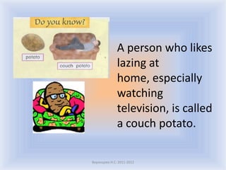 A person who likes
              lazing at
              home, especially
              watching
              television, is called
              a couch potato.

Воронцова Н.С. 2011-2012
 