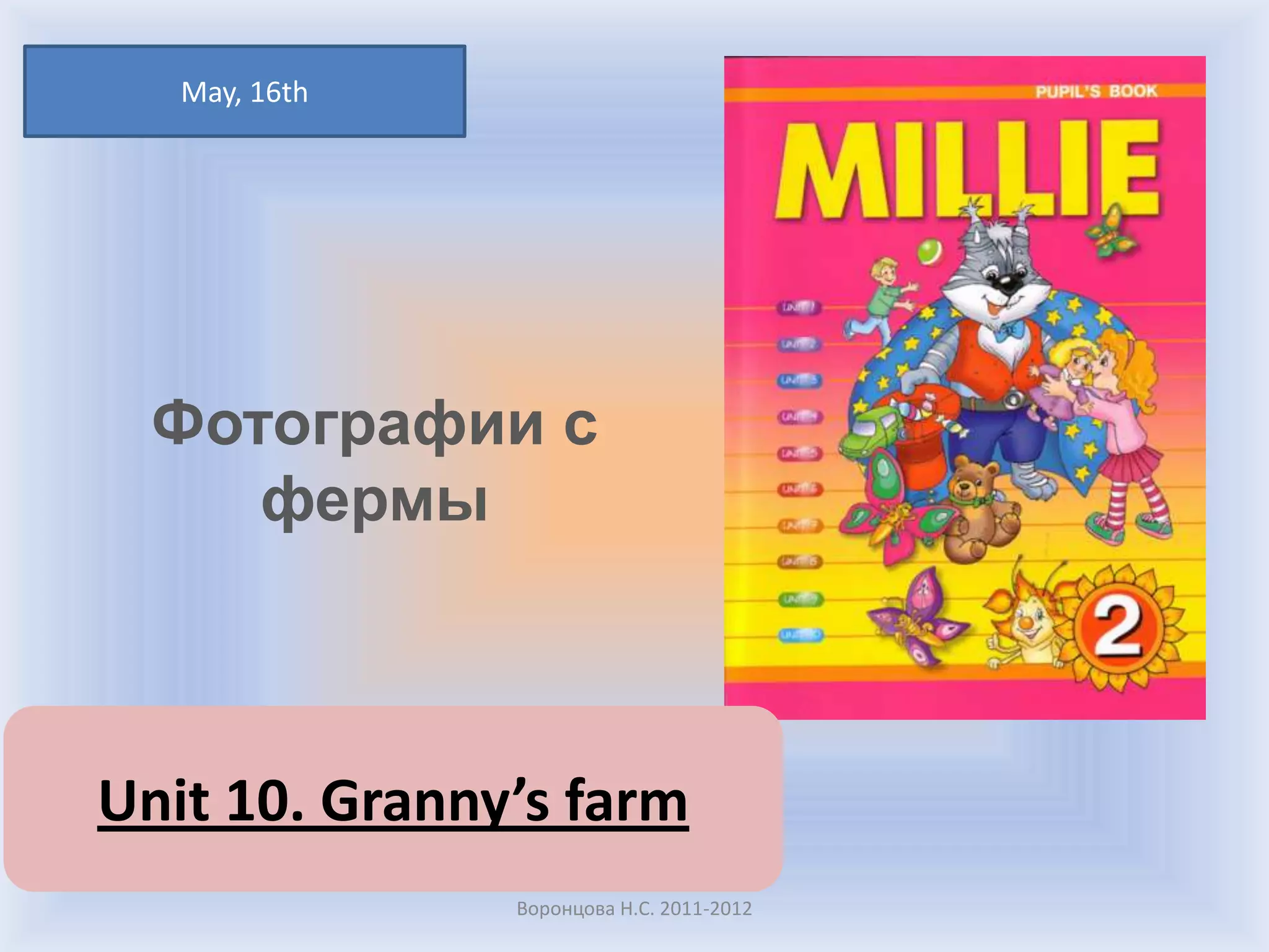 May, 16th
Фотографии с
фермы
Unit 10. Granny’s farm
Воронцова Н.С. 2011-2012