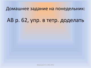 Домашнее задание на понедельник:
AB p. 62, упр. в тетр. доделать
Воронцова Н.С. 2011-2012