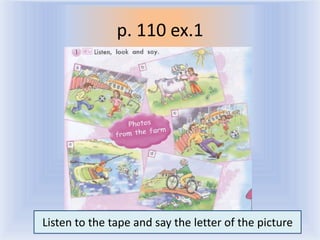 p. 110 ex.1
Listen to the tapeВоронцоваsay the letter of the picture
and Н.С. 2011-2012