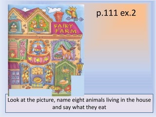 p.111 ex.2
Look at the picture, name eight animals living in the house
and say what they eat
Воронцова Н.С. 2011-2012