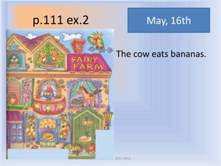 p.111 ex.2 May, 16th
The cow eats bananas.
Воронцова Н.С. 2011-2012