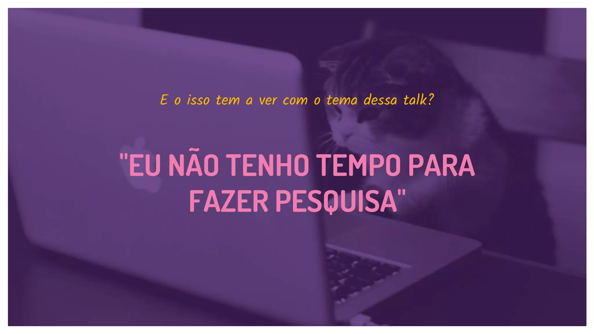 "EU NÃO TENHO TEMPO PARA
FAZER PESQUISA"
E o isso tem a ver com o tema dessa talk?
 