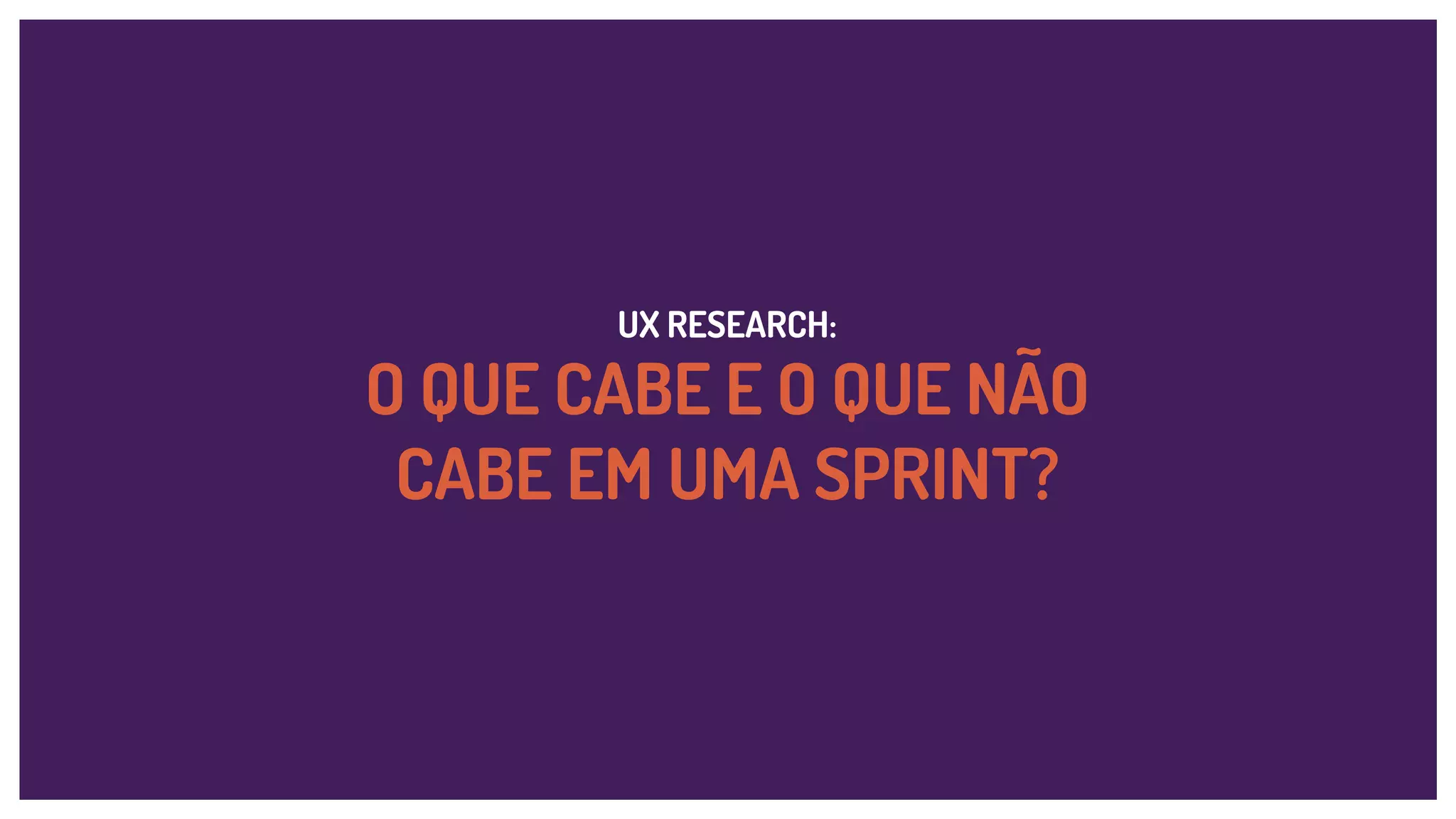 UX RESEARCH:
O QUE CABE E O QUE NÃO
CABE EM UMA SPRINT?
 