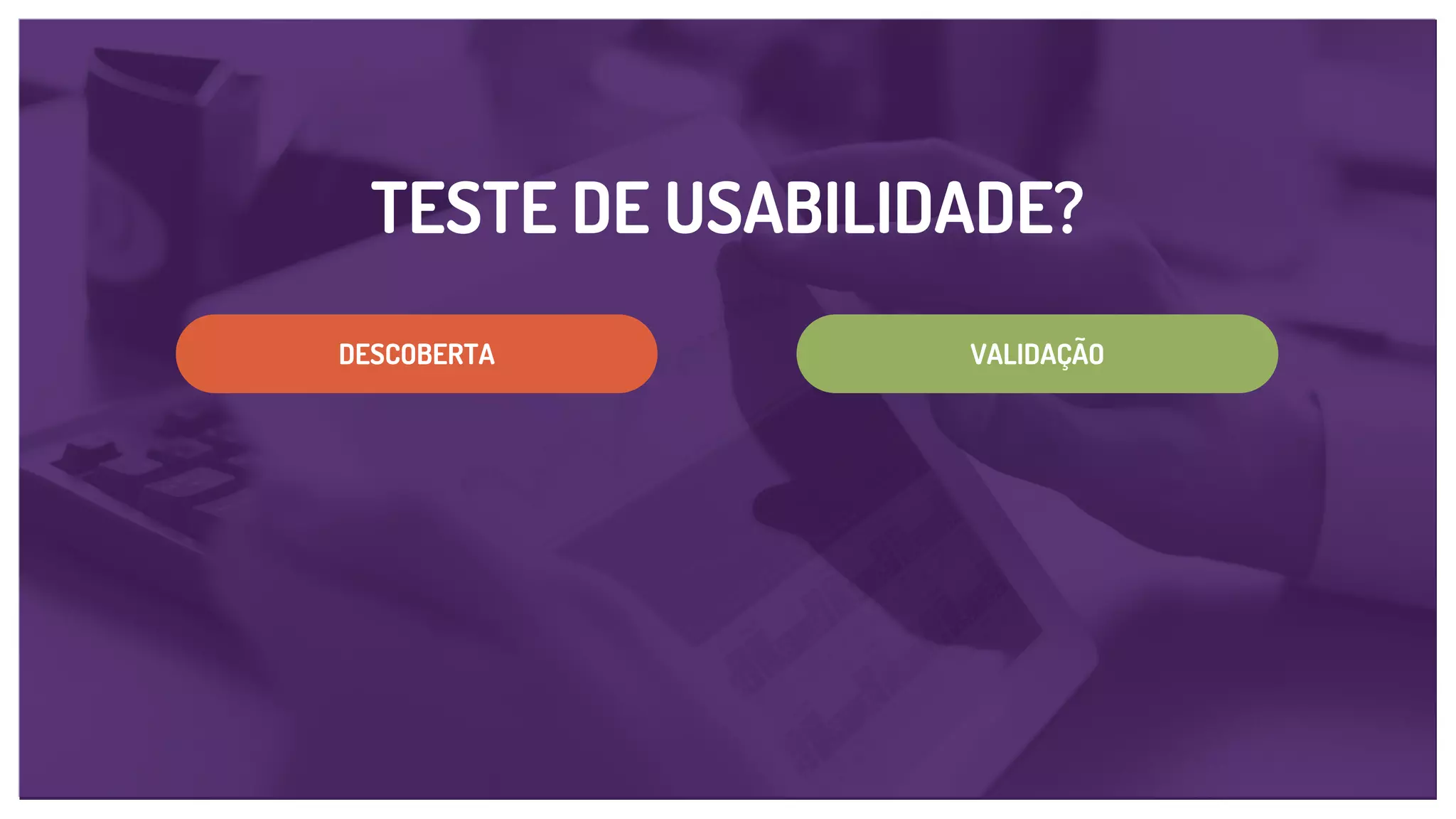 TESTE DE USABILIDADE?
VALIDAÇÃODESCOBERTA
 