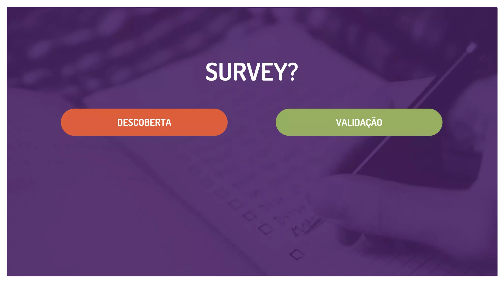 SURVEY?
VALIDAÇÃODESCOBERTA
 