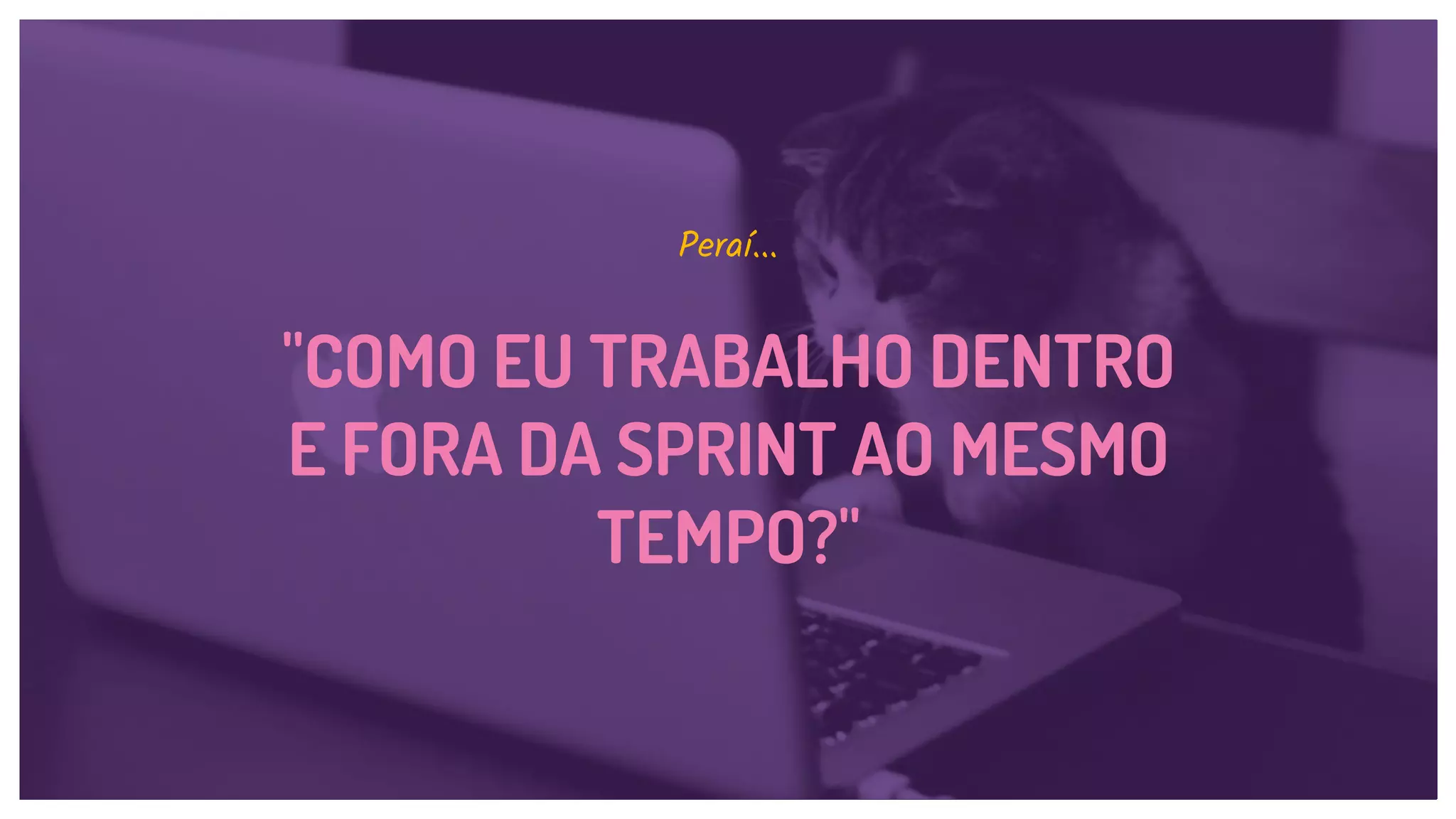 "COMO EU TRABALHO DENTRO
E FORA DA SPRINT AO MESMO
TEMPO?"
Peraí...
 