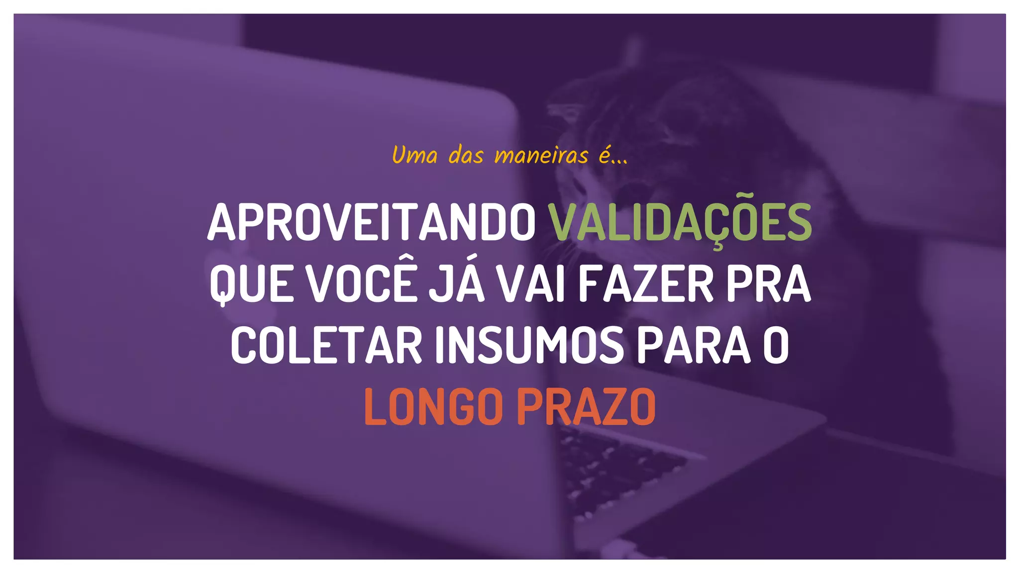 APROVEITANDO VALIDAÇÕES
QUE VOCÊ JÁ VAI FAZER PRA
COLETAR INSUMOS PARA O
LONGO PRAZO
Uma das maneiras é...
 