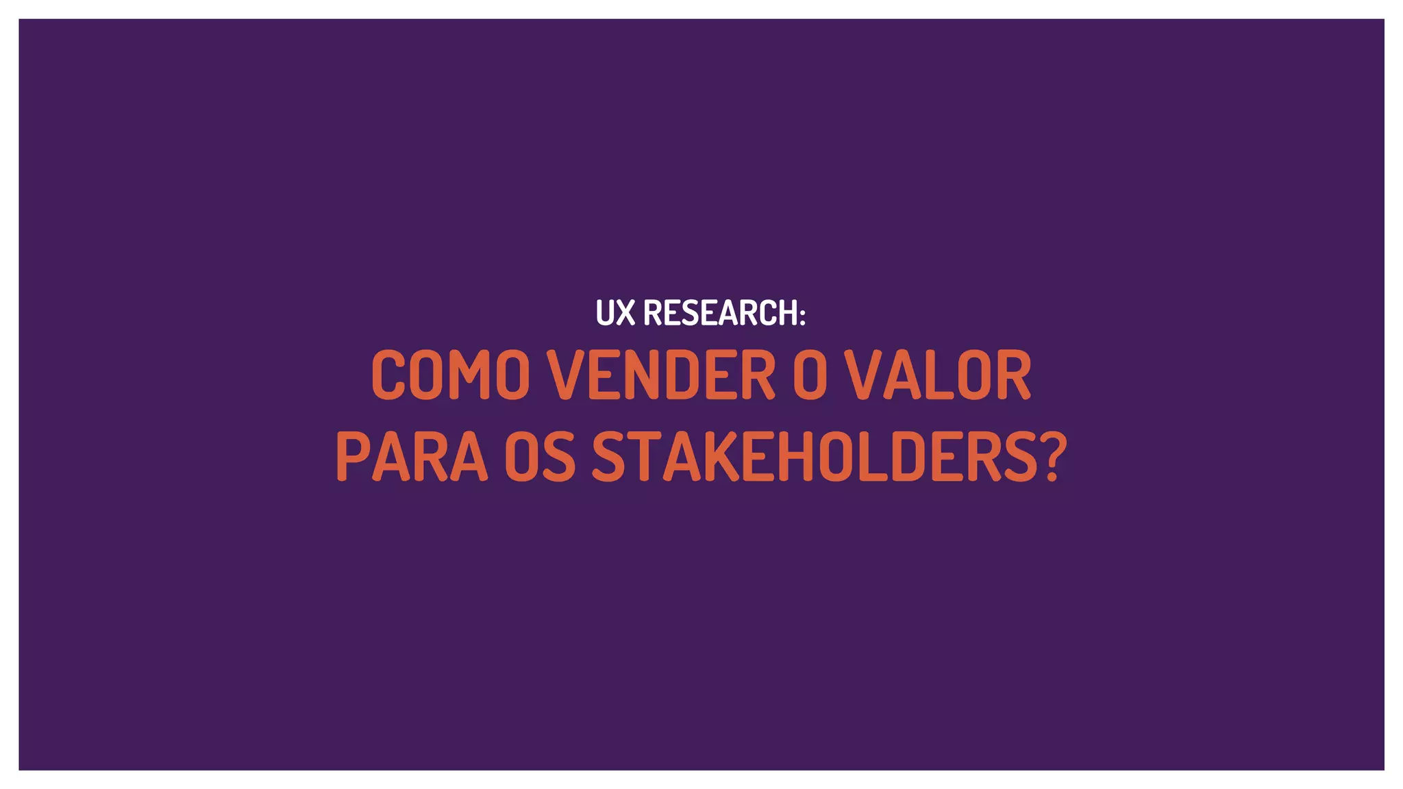 UX RESEARCH:
COMO VENDER O VALOR
PARA OS STAKEHOLDERS?
 