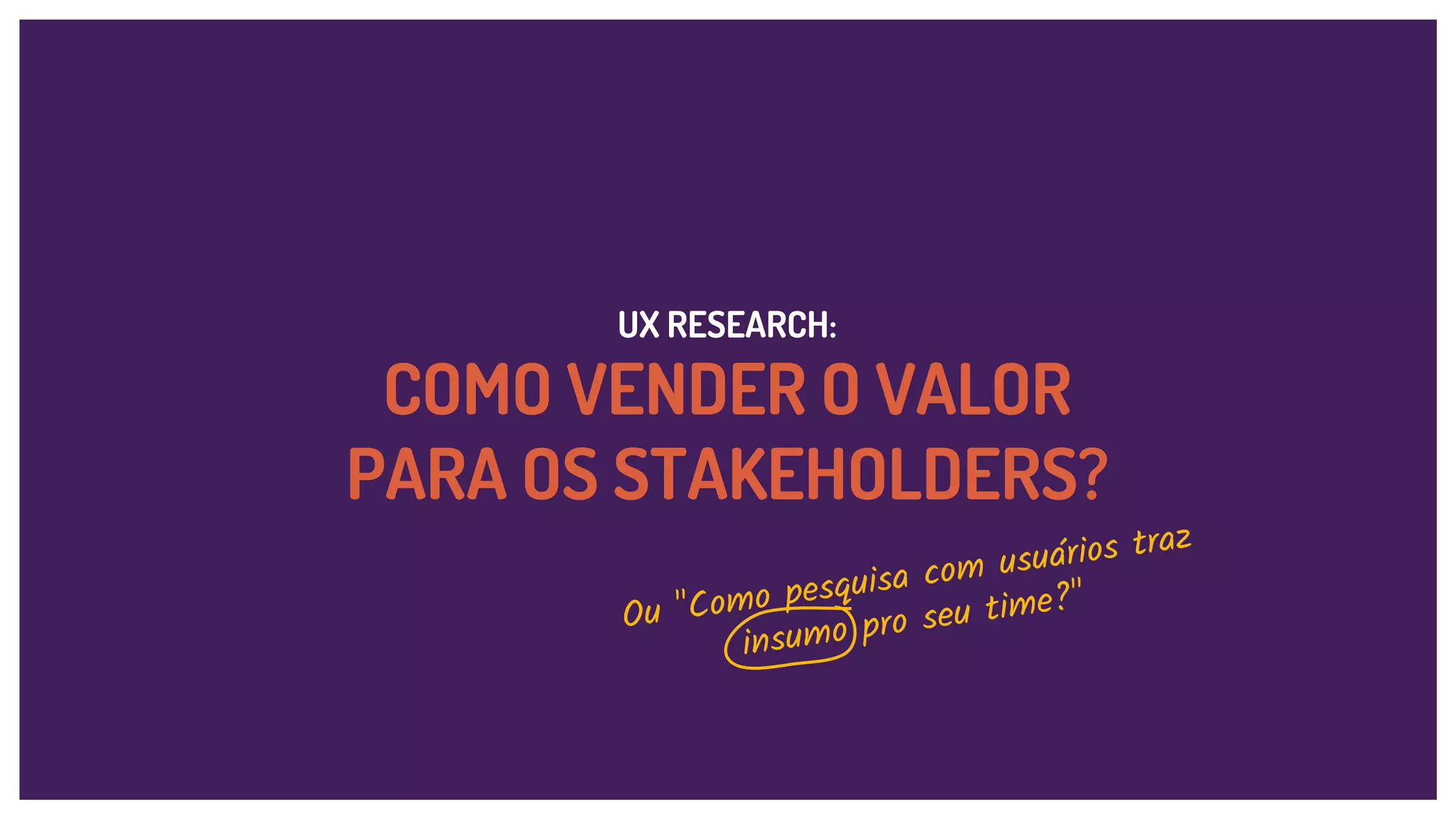 UX RESEARCH:
COMO VENDER O VALOR
PARA OS STAKEHOLDERS?
Ou "Como pesquisa com usuários traz
insumo pro seu time?"
 