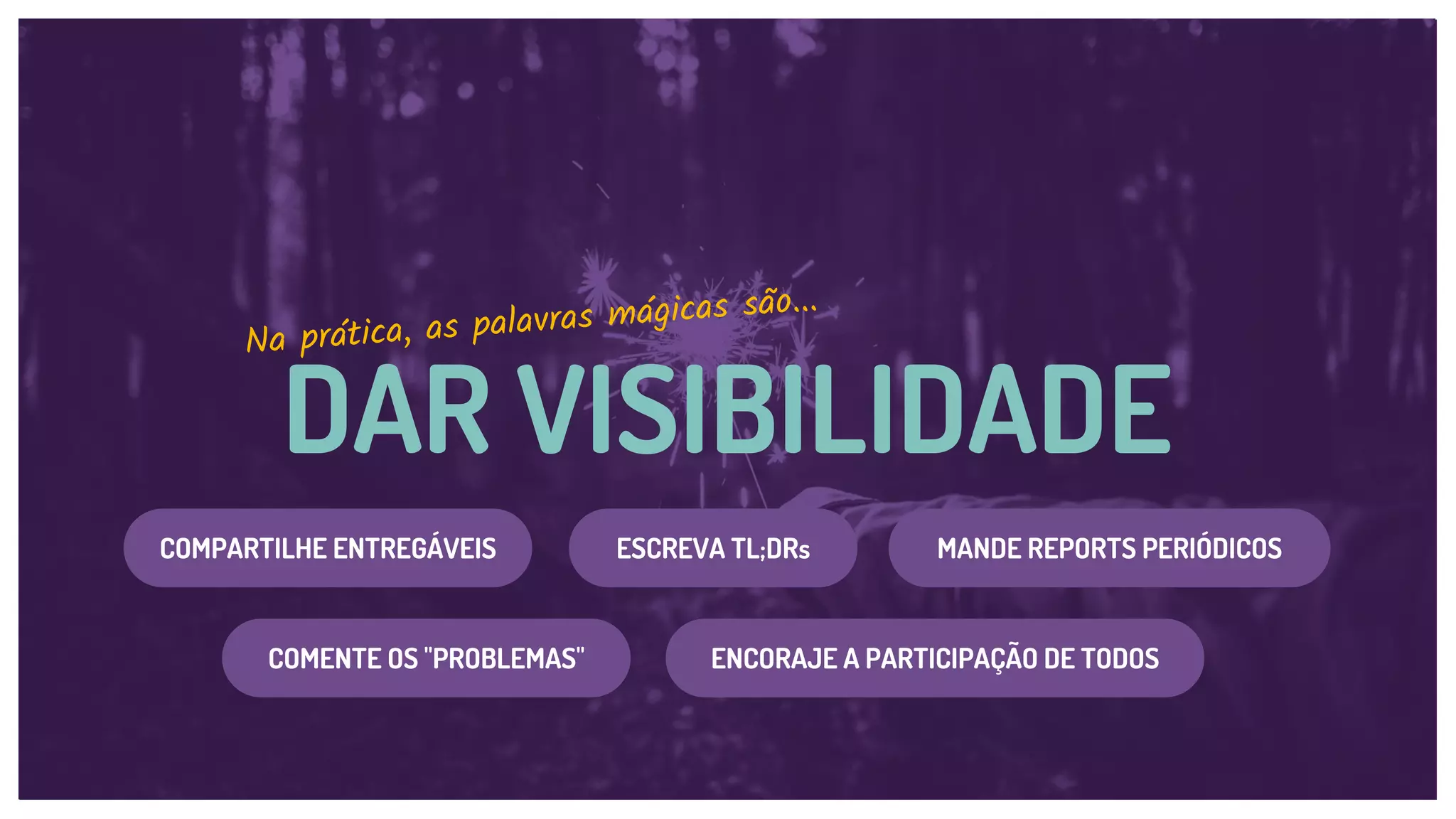 DAR VISIBILIDADE
Na prática, as palavras mágicas são...
ESCREVA TL;DRsCOMPARTILHE ENTREGÁVEIS MANDE REPORTS PERIÓDICOS
COMENTE OS "PROBLEMAS" ENCORAJE A PARTICIPAÇÃO DE TODOS
 
