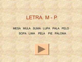 LETRA M - P
MESA MULA SUMA LUPA PALA PELO
SOPA LIMA PELA PIE PALOMA
 