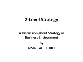 2-Level Strategy
A Discussion about Strategy in
Business Environment
By
ALVIN PAUL T. RIEL
 