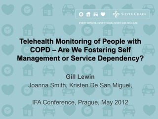 Telehealth Monitoring of People with
   COPD – Are We Fostering Self
Management or Service Dependency?

               Gill Lewin
   Joanna Smith, Kristen De San Miguel,

    IFA Conference, Prague, May 2012
 