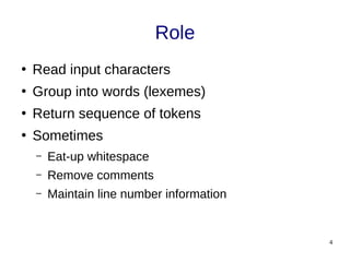 4
Role
●
Read input characters
●
Group into words (lexemes)
●
Return sequence of tokens
●
Sometimes
– Eat-up whitespace
– Remove comments
– Maintain line number information
 
