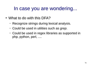 70
In case you are wondering...
●
What to do with this DFA?
– Recognize strings during lexical analysis.
– Could be used in utilities such as grep.
– Could be used in regex libraries as supported in
php, python, perl, ....
 